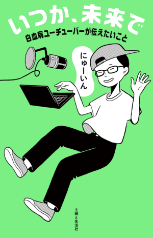 『いつか、未来で 白血病ユーチューバーが伝えたいこと』(にゅーいん著、主婦と生活社刊、1705円)※画像クリックでAmazonの販売ページへ移動します。