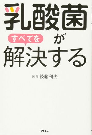 後藤利夫・著『乳酸菌がすべてを解決する』（アスコム）※記事中の画像をクリックするとアマゾンの商品紹介ページにジャンプします
