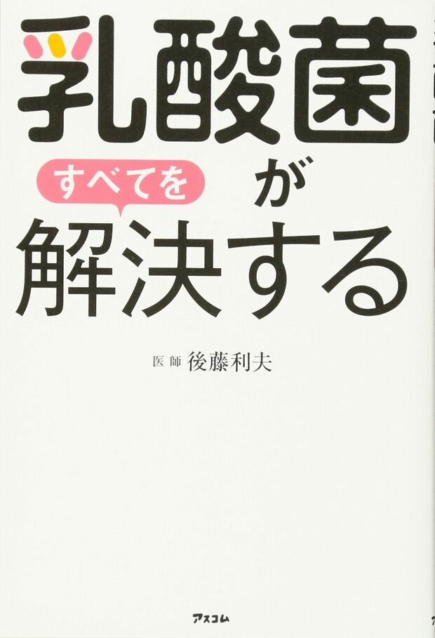 後藤利夫・著『乳酸菌がすべてを解決する』（アスコム）※記事中の画像をクリックするとアマゾンの商品紹介ページにジャンプします