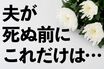 「夫が死ぬ前」に確認すべき10のコト！保険金や預金がパーになって大損する場合も