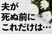 「夫が死ぬ前」に確認すべき10のコト！保険金や預金がパーになって大損する場合も