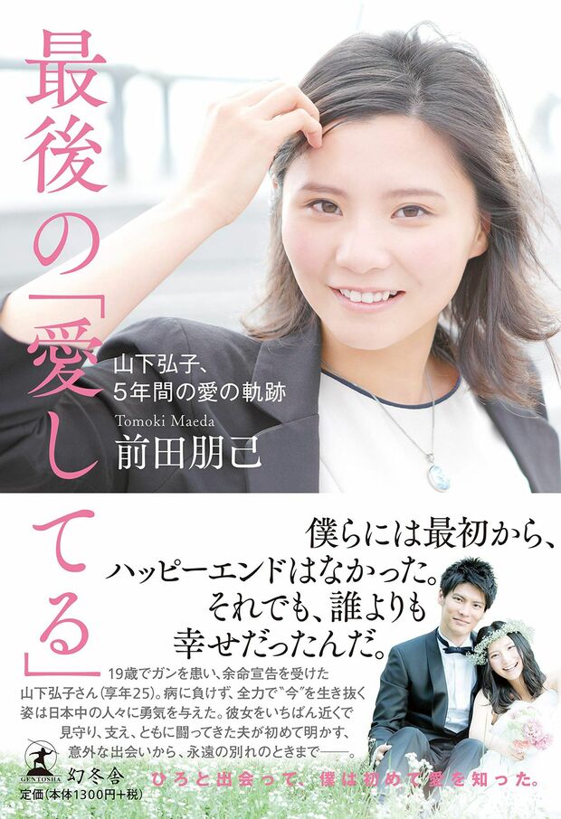 『最後の「愛してる」山下弘子、5年間の愛の軌跡』
前田朋己＝著　幻冬舎　1300円（税抜）
※記事の中の写真をクリックするとアマゾンの紹介ページにジャンプします