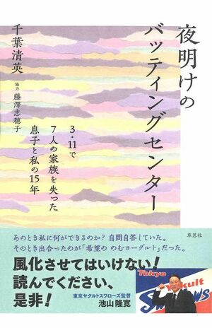 『夜明けのバッティングセンター　3.11で７人の家族を失った息子と私の15年』千葉清英・著、藤澤志穂子・協力　草思社　税込み1980円　震災の記録であると同時に、失意の底から「生き直す」ことを選んだ父と息子の物語。※画像をクリックするとAmazonの商品ページにジャンプします